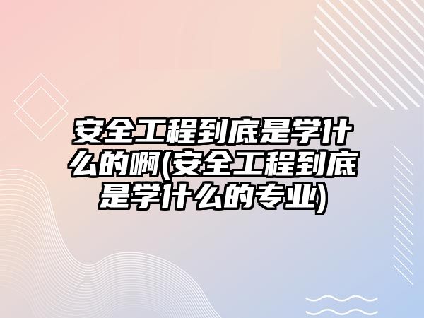 安全工程到底是學(xué)什么的啊(安全工程到底是學(xué)什么的專業(yè))