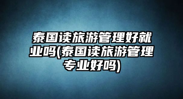 泰國讀旅游管理好就業(yè)嗎(泰國讀旅游管理專業(yè)好嗎)