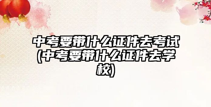 中考要帶什么證件去考試(中考要帶什么證件去學(xué)校)