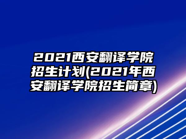 2021西安翻譯學院招生計劃(2021年西安翻譯學院招生簡章)