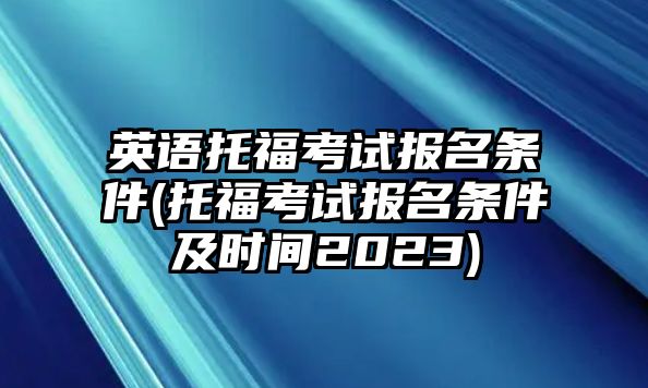 英語(yǔ)托?？荚噲?bào)名條件(托?？荚噲?bào)名條件及時(shí)間2023)