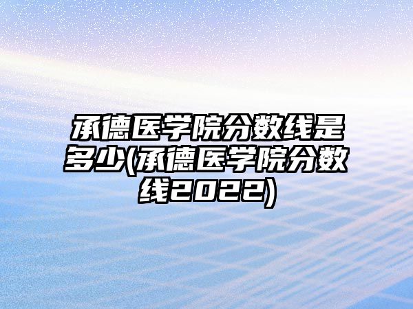 承德醫(yī)學院分數(shù)線是多少(承德醫(yī)學院分數(shù)線2022)