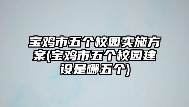 寶雞市五個(gè)校園實(shí)施方案(寶雞市五個(gè)校園建設(shè)是哪五個(gè))