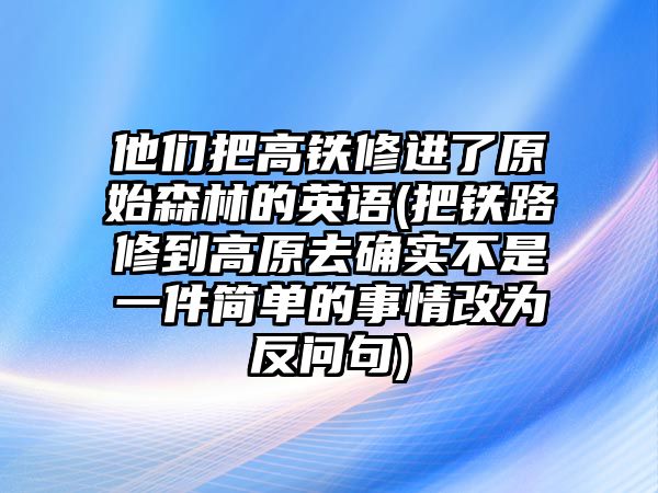 他們把高鐵修進(jìn)了原始森林的英語(把鐵路修到高原去確實(shí)不是一件簡單的事情改為反問句)