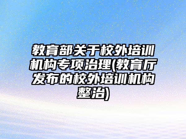 教育部關(guān)于校外培訓機構(gòu)專項治理(教育廳發(fā)布的校外培訓機構(gòu)整治)