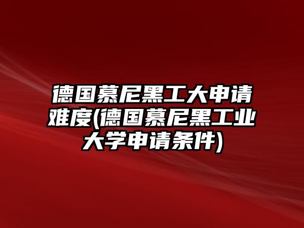 德國慕尼黑工大申請(qǐng)難度(德國慕尼黑工業(yè)大學(xué)申請(qǐng)條件)