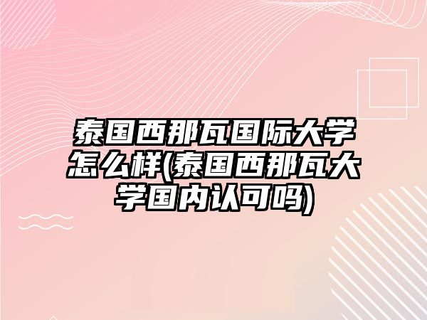 泰國西那瓦國際大學(xué)怎么樣(泰國西那瓦大學(xué)國內(nèi)認可嗎)