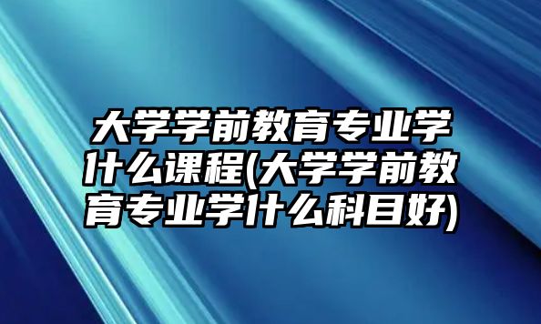 大學學前教育專業(yè)學什么課程(大學學前教育專業(yè)學什么科目好)