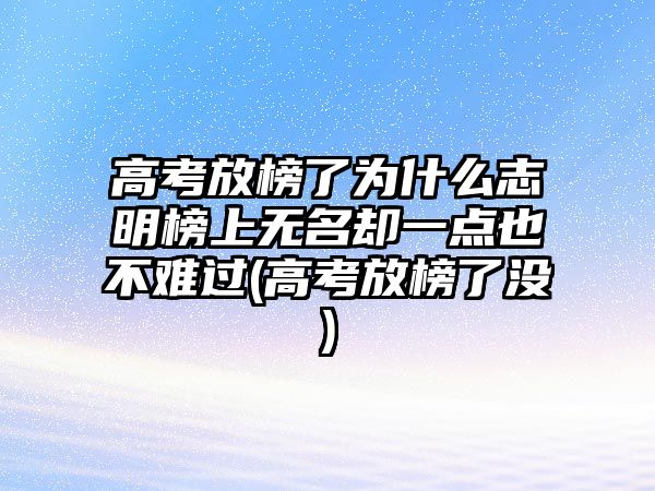 高考放榜了為什么志明榜上無(wú)名卻一點(diǎn)也不難過(guò)(高考放榜了沒)