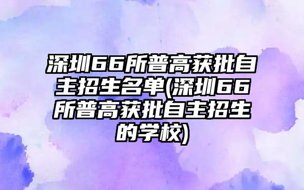 深圳66所普高獲批自主招生名單(深圳66所普高獲批自主招生的學(xué)校)