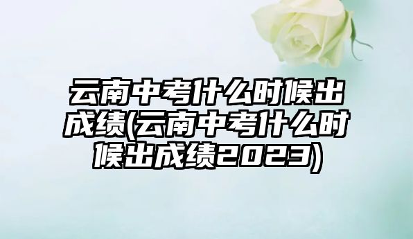 云南中考什么時(shí)候出成績(云南中考什么時(shí)候出成績2023)