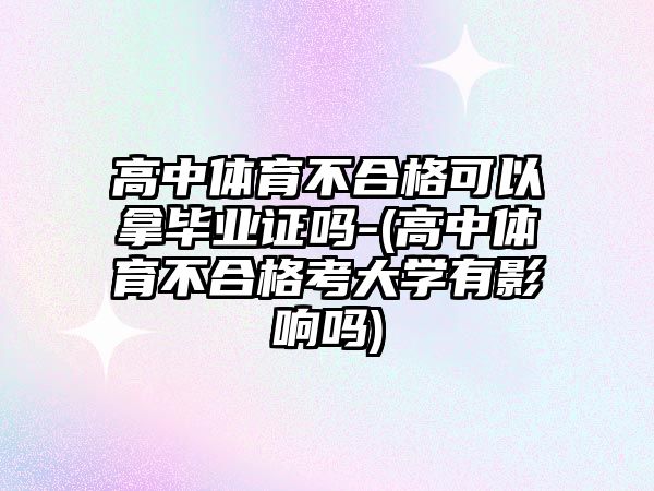 高中體育不合格可以拿畢業(yè)證嗎-(高中體育不合格考大學有影響嗎)