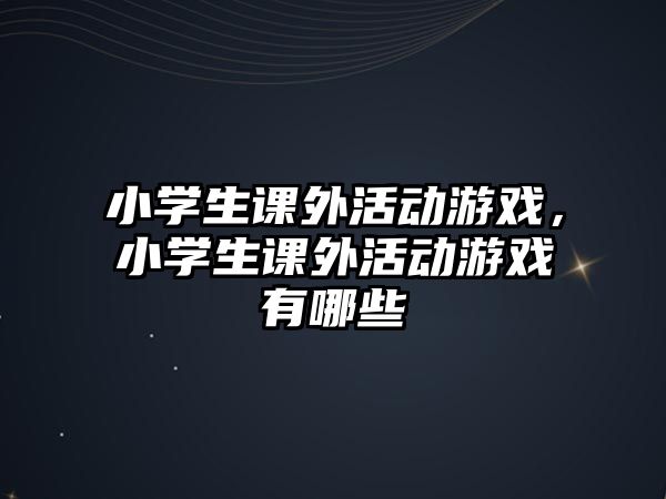 小學生課外活動游戲，小學生課外活動游戲有哪些