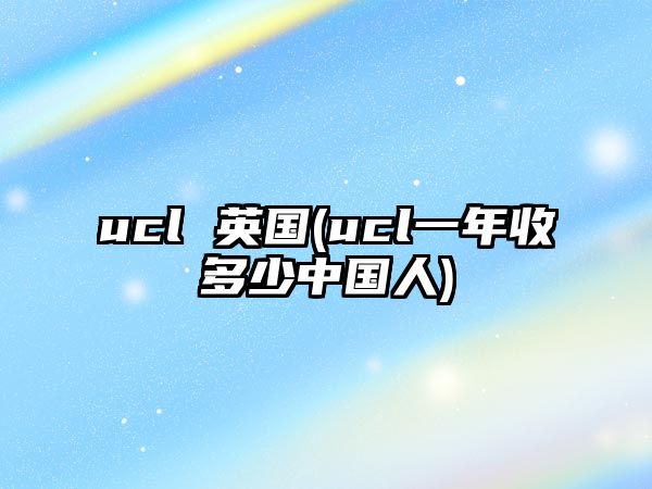 ucl 英國(guó)(ucl一年收多少中國(guó)人)