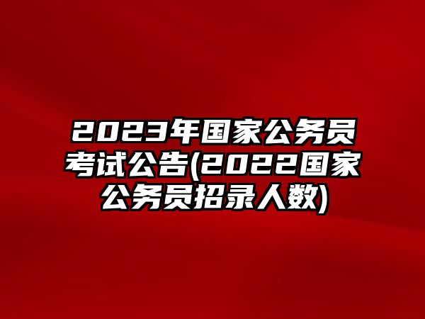 2023年國(guó)家公務(wù)員考試公告(2022國(guó)家公務(wù)員招錄人數(shù))