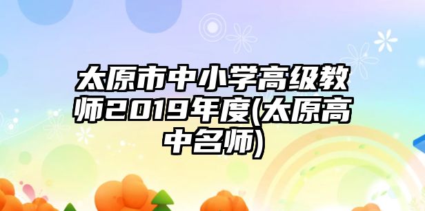 太原市中小學(xué)高級教師2019年度(太原高中名師)