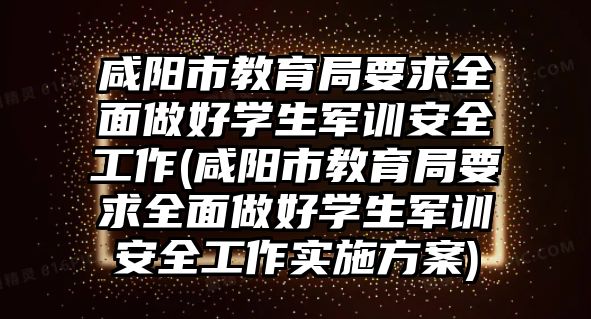 咸陽市教育局要求全面做好學生軍訓安全工作(咸陽市教育局要求全面做好學生軍訓安全工作實施方案)