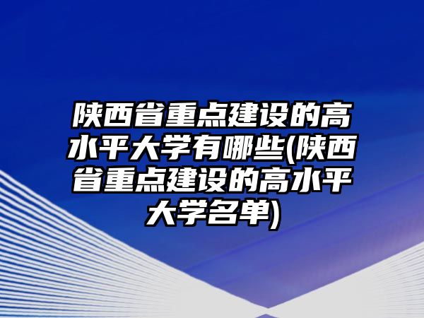 陜西省重點(diǎn)建設(shè)的高水平大學(xué)有哪些(陜西省重點(diǎn)建設(shè)的高水平大學(xué)名單)