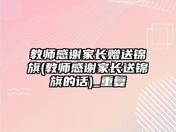 教師感謝家長(zhǎng)贈(zèng)送錦旗(教師感謝家長(zhǎng)送錦旗的話)_重復(fù)