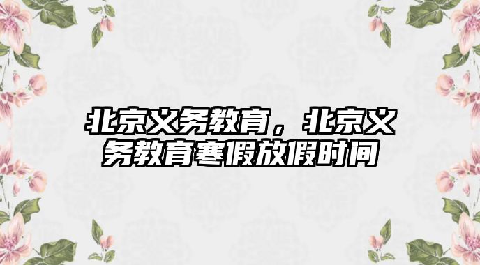 北京義務(wù)教育，北京義務(wù)教育寒假放假時間