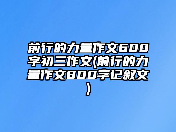 前行的力量作文600字初三作文(前行的力量作文800字記敘文)