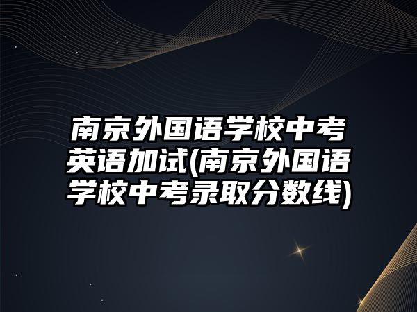 南京外國語學(xué)校中考英語加試(南京外國語學(xué)校中考錄取分數(shù)線)