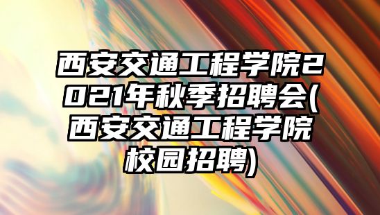 西安交通工程學院2021年秋季招聘會(西安交通工程學院校園招聘)