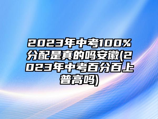 2023年中考100%分配是真的嗎安徽(2023年中考百分百上普高嗎)