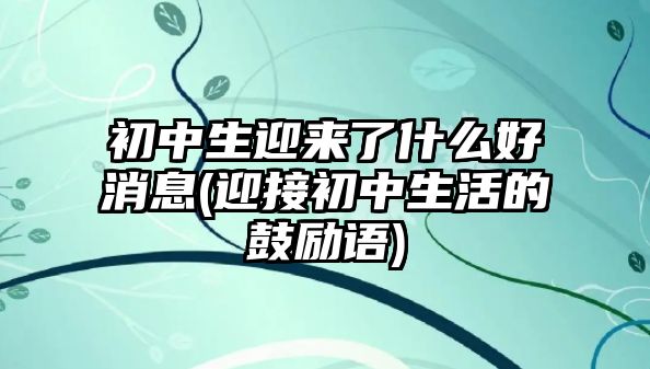 初中生迎來了什么好消息(迎接初中生活的鼓勵(lì)語)