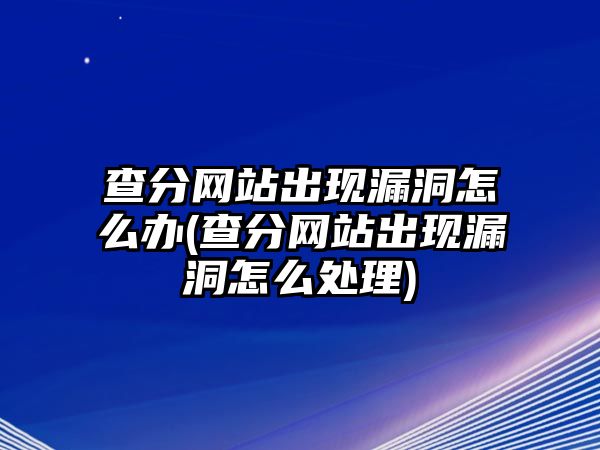 查分網(wǎng)站出現(xiàn)漏洞怎么辦(查分網(wǎng)站出現(xiàn)漏洞怎么處理)