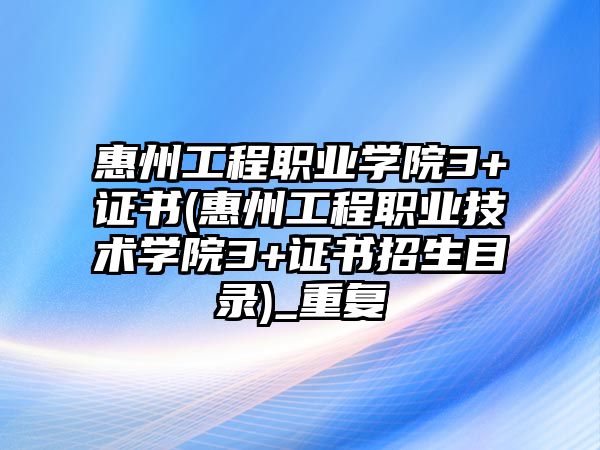 惠州工程職業(yè)學(xué)院3+證書(惠州工程職業(yè)技術(shù)學(xué)院3+證書招生目錄)_重復(fù)