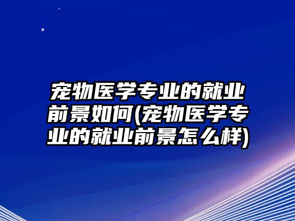 寵物醫(yī)學專業(yè)的就業(yè)前景如何(寵物醫(yī)學專業(yè)的就業(yè)前景怎么樣)