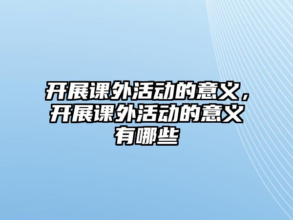 開展課外活動的意義，開展課外活動的意義有哪些