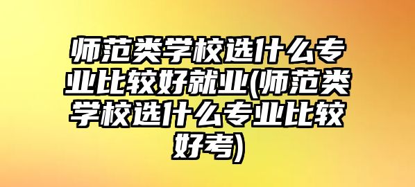 師范類學校選什么專業(yè)比較好就業(yè)(師范類學校選什么專業(yè)比較好考)