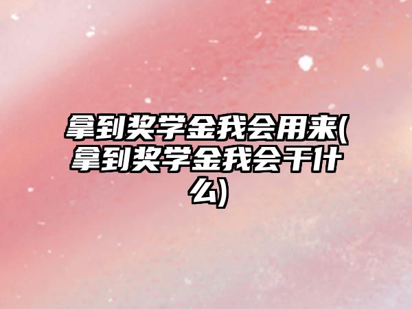 拿到獎(jiǎng)學(xué)金我會(huì)用來(lái)(拿到獎(jiǎng)學(xué)金我會(huì)干什么)