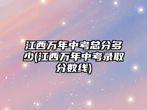 江西萬年中考總分多少(江西萬年中考錄取分?jǐn)?shù)線)