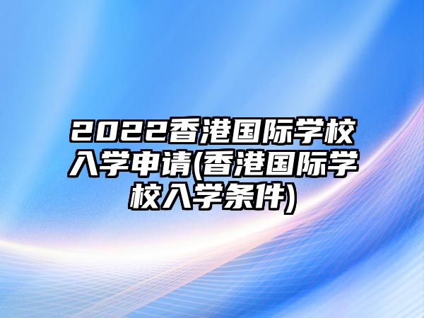 2022香港國(guó)際學(xué)校入學(xué)申請(qǐng)(香港國(guó)際學(xué)校入學(xué)條件)