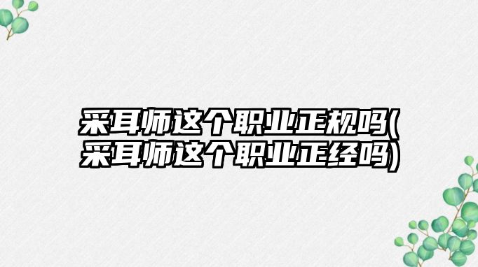 采耳師這個(gè)職業(yè)正規(guī)嗎(采耳師這個(gè)職業(yè)正經(jīng)嗎)