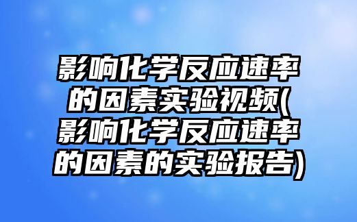 影響化學(xué)反應(yīng)速率的因素實驗視頻(影響化學(xué)反應(yīng)速率的因素的實驗報告)