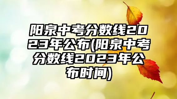 陽泉中考分?jǐn)?shù)線2023年公布(陽泉中考分?jǐn)?shù)線2023年公布時間)