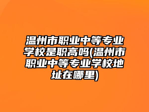 溫州市職業(yè)中等專業(yè)學校是職高嗎(溫州市職業(yè)中等專業(yè)學校地址在哪里)