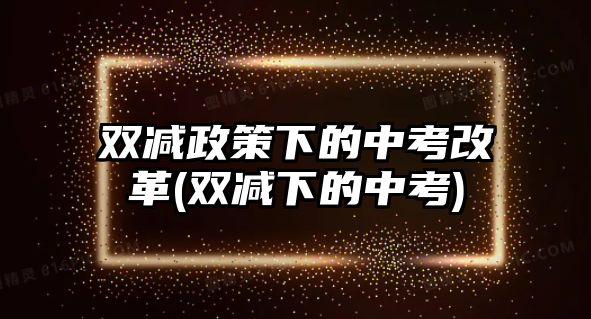 雙減政策下的中考改革(雙減下的中考)