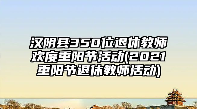 漢陰縣350位退休教師歡度重陽節(jié)活動(2021重陽節(jié)退休教師活動)