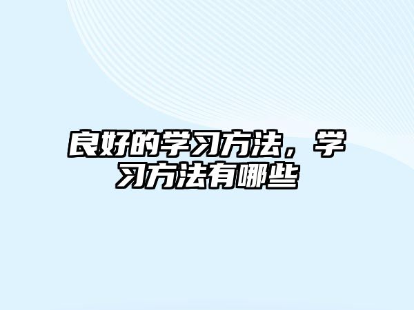 良好的學(xué)習(xí)方法，學(xué)習(xí)方法有哪些