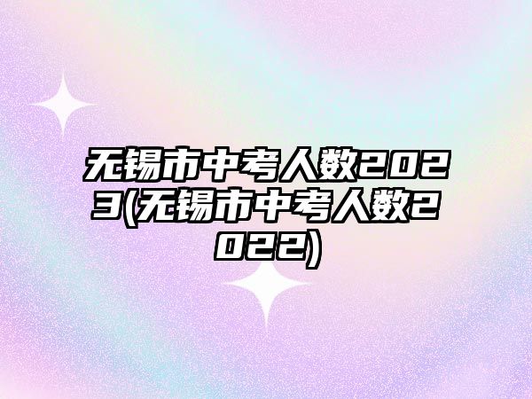 無錫市中考人數(shù)2023(無錫市中考人數(shù)2022)