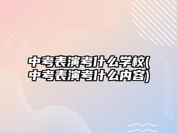 中考表演考什么學(xué)校(中考表演考什么內(nèi)容)