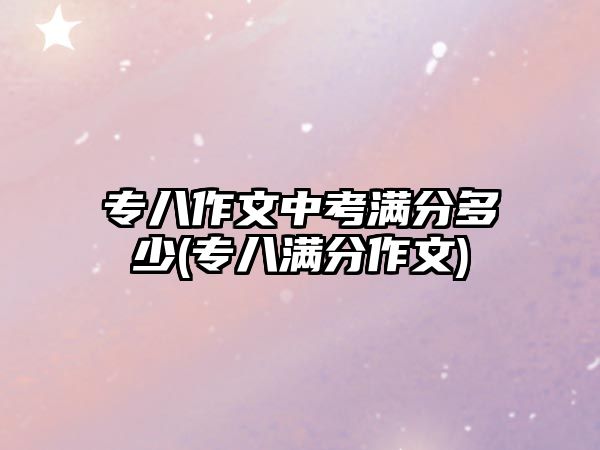 專八作文中考滿分多少(專八滿分作文)