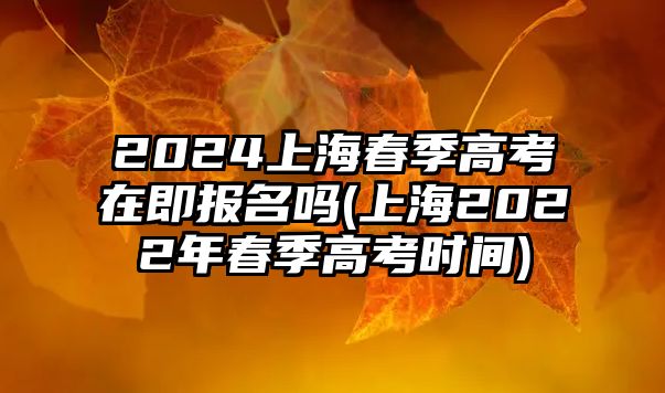 2024上海春季高考在即報(bào)名嗎(上海2022年春季高考時(shí)間)