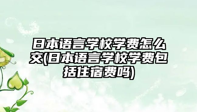 日本語言學(xué)校學(xué)費(fèi)怎么交(日本語言學(xué)校學(xué)費(fèi)包括住宿費(fèi)嗎)