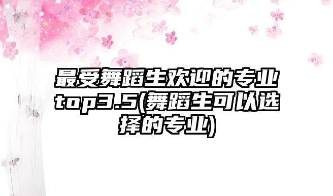 最受舞蹈生歡迎的專業(yè)top3.5(舞蹈生可以選擇的專業(yè))